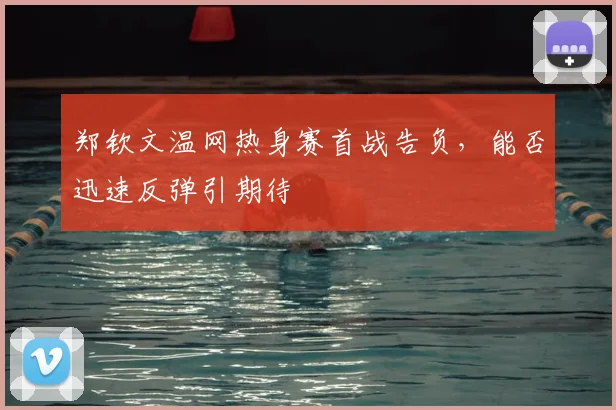 郑钦文温网热身赛首战告负,能否迅速反弹引期待