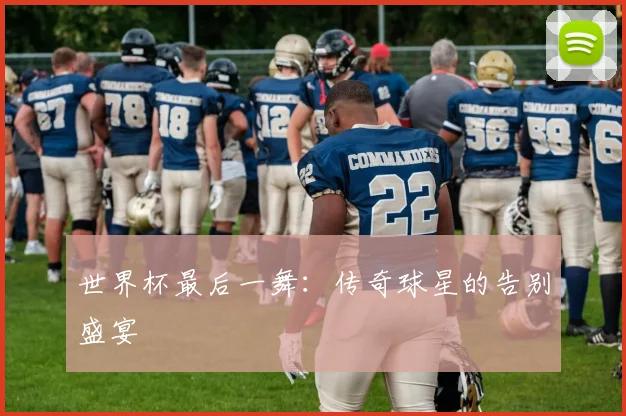世界杯最后一舞：传奇球星的告别盛宴