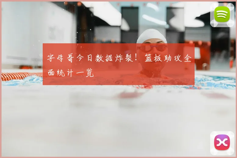 字母哥今日数据炸裂！篮板助攻全面统计一览