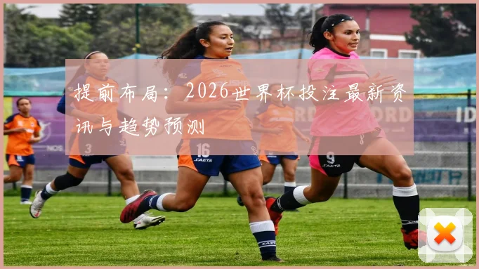 提前布局:2026世界杯投注最新资讯与趋势预测