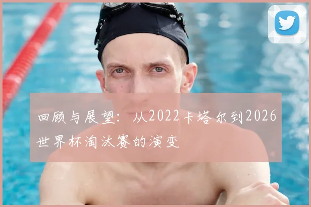 回顾与展望：从2022卡塔尔到2026世界杯淘汰赛的演变