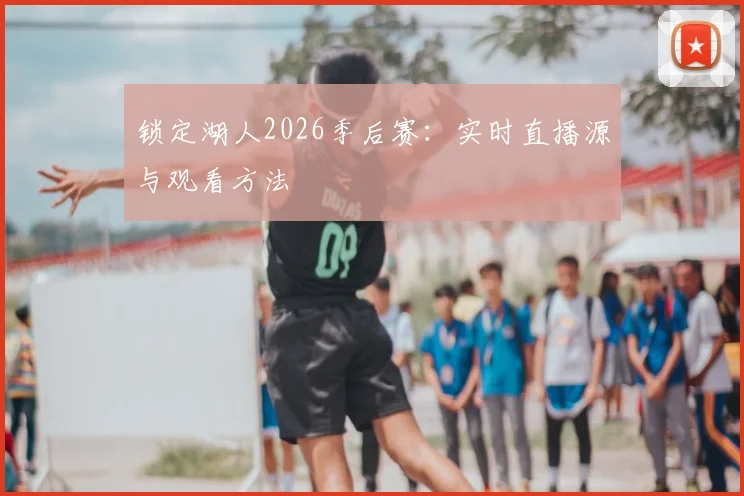 锁定湖人2026季后赛：实时直播源与观看方法