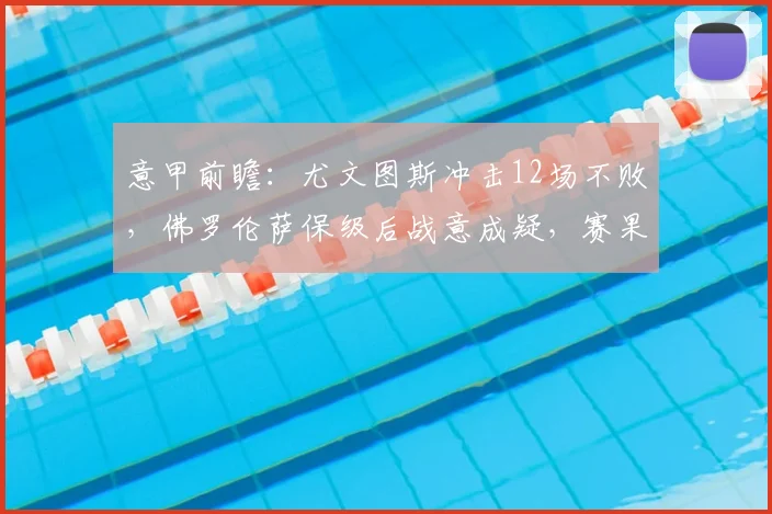 意甲前瞻:尤文图斯冲击12场不败,佛罗伦萨保级后战意成疑,赛果预测分析