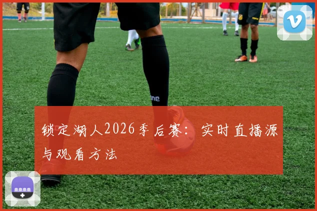锁定湖人2026季后赛:实时直播源与观看方法