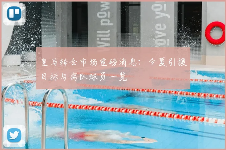 皇马转会市场重磅消息:今夏引援目标与离队球员一览