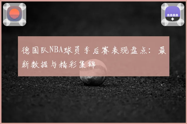 德国队NBA球员季后赛表现盘点:最新数据与精彩集锦