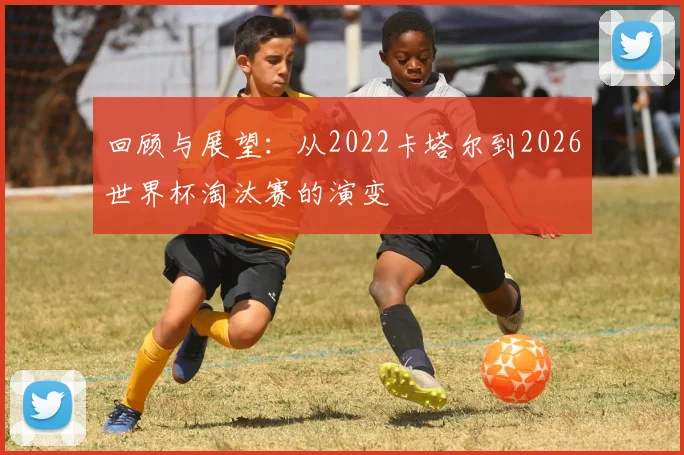 回顾与展望：从2022卡塔尔到2026世界杯淘汰赛的演变