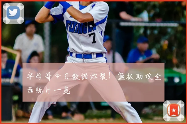 字母哥今日数据炸裂!篮板助攻全面统计一览