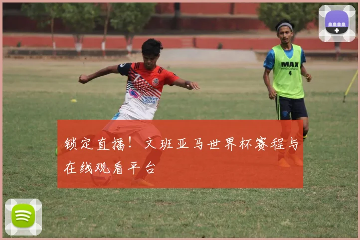 锁定直播!文班亚马世界杯赛程与在线观看平台