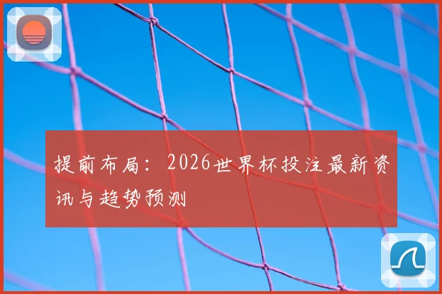 提前布局：2026世界杯投注最新资讯与趋势预测