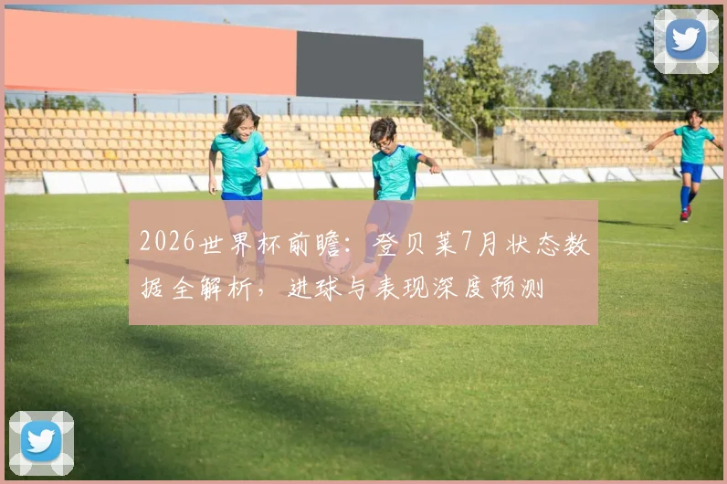 2026世界杯前瞻：登贝莱7月状态数据全解析，进球与表现深度预测