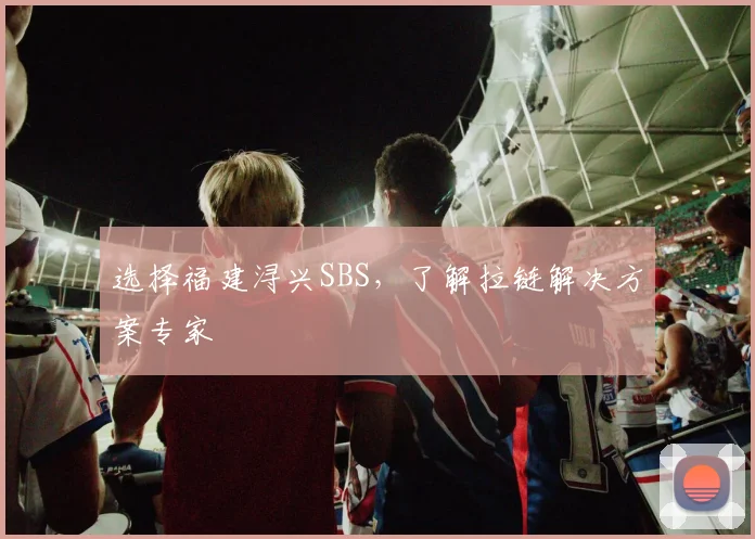 选择福建浔兴SBS,了解拉链解决方案专家
