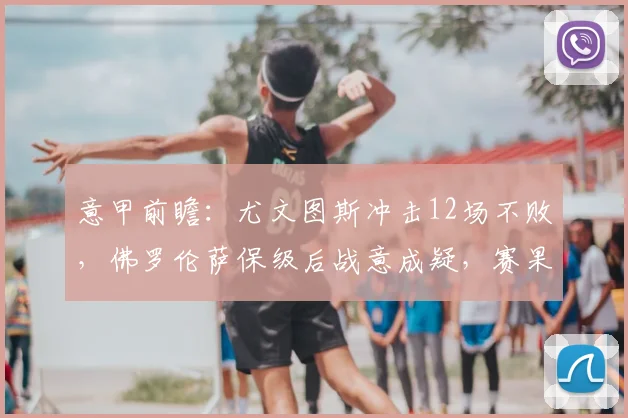 意甲前瞻:尤文图斯冲击12场不败,佛罗伦萨保级后战意成疑,赛果预测分析
