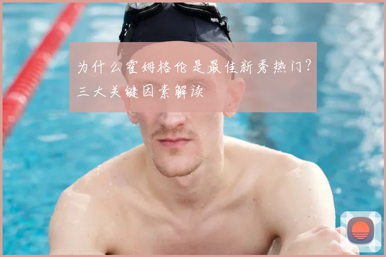 为什么霍姆格伦是最佳新秀热门?三大关键因素解读