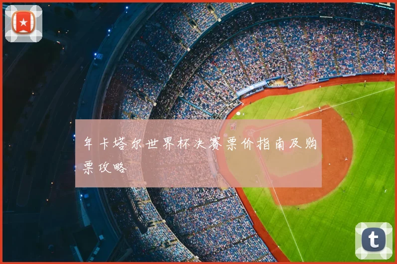 年卡塔尔世界杯决赛票价指南及购票攻略