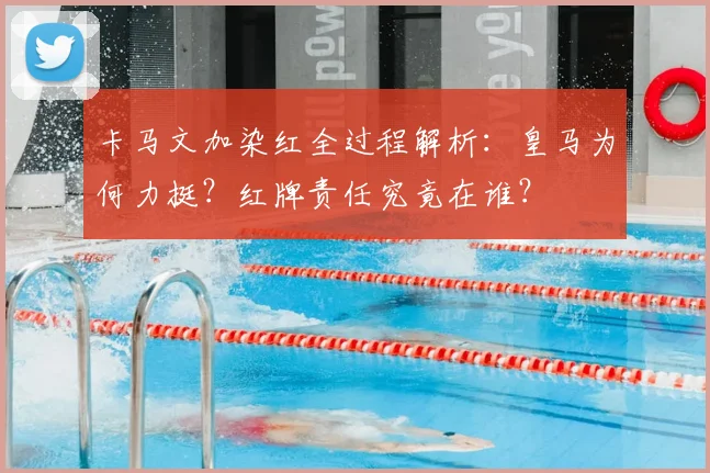 卡马文加染红全过程解析:皇马为何力挺?红牌责任究竟在谁?