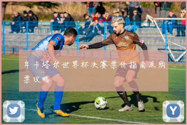 年卡塔尔世界杯决赛票价指南及购票攻略