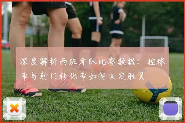 深度解析西班牙队比赛数据：控球率与射门转化率如何决定胜负