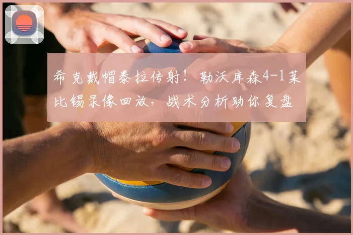 希克戴帽泰拉传射！勒沃库森4-1莱比锡录像回放，战术分析助你复盘精彩对决