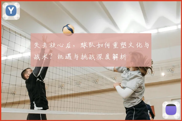 失去核心后,球队如何重塑文化与战术?机遇与挑战深度解析