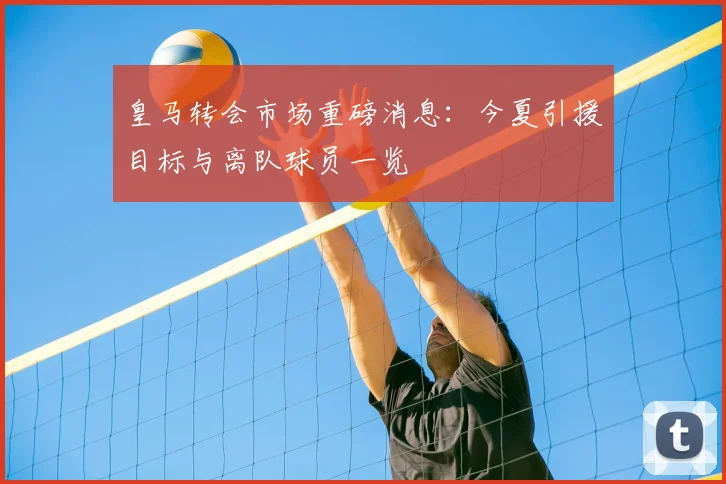 皇马转会市场重磅消息:今夏引援目标与离队球员一览