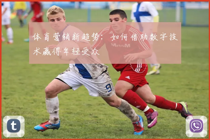 体育营销新趋势:如何借助数字技术赢得年轻受众