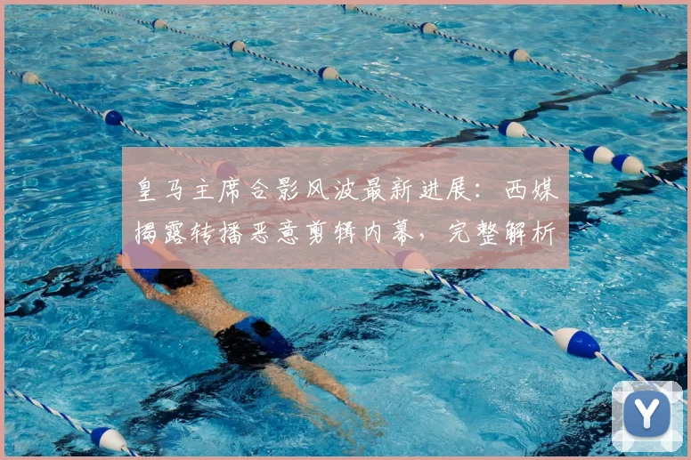 皇马主席合影风波最新进展：西媒揭露转播恶意剪辑内幕，完整解析事件真相及对皇马影响