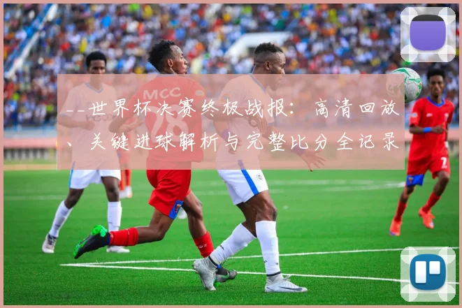 __世界杯决赛终极战报：高清回放、关键进球解析与完整比分全记录__