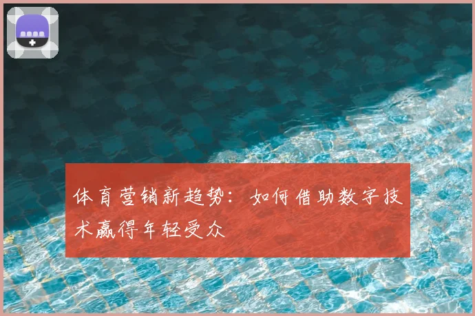 体育营销新趋势：如何借助数字技术赢得年轻受众