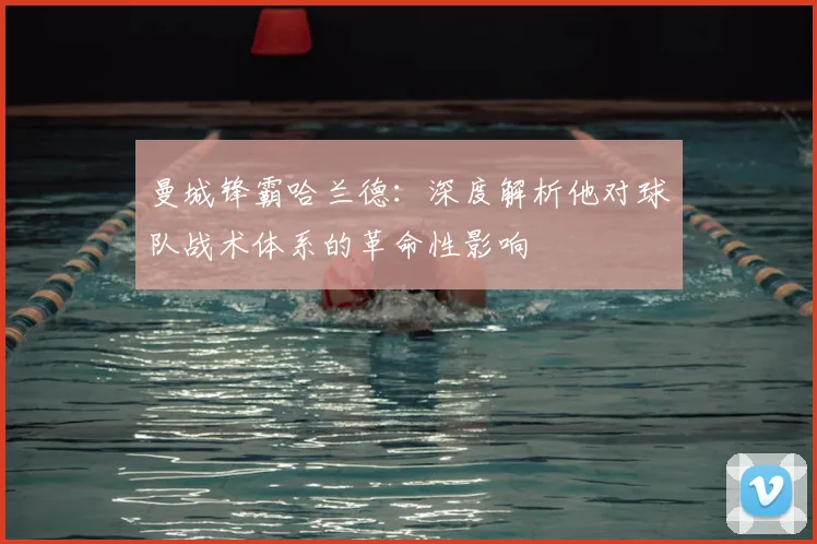 曼城锋霸哈兰德：深度解析他对球队战术体系的革命性影响