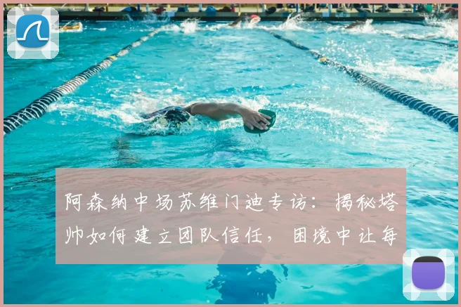 阿森纳中场苏维门迪专访：揭秘塔帅如何建立团队信任，困境中让每位球员感到被重视
