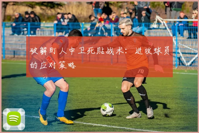 破解盯人中卫死贴战术:进攻球员的应对策略