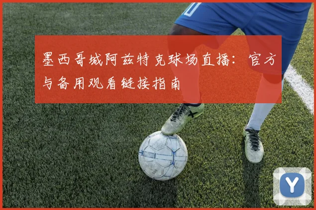 墨西哥城阿兹特克球场直播:官方与备用观看链接指南